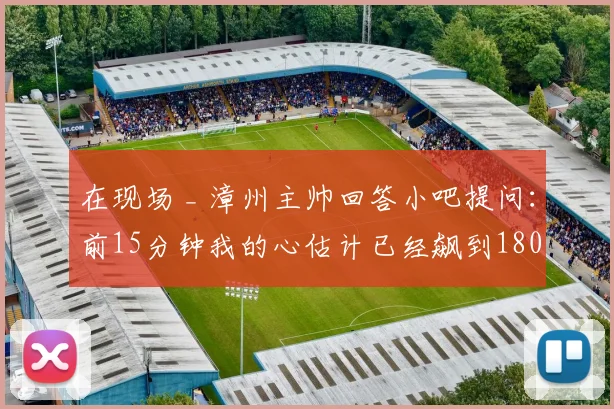 在现场 _ 漳州主帅回答小吧提问：前15分钟我的心估计已经飙到180