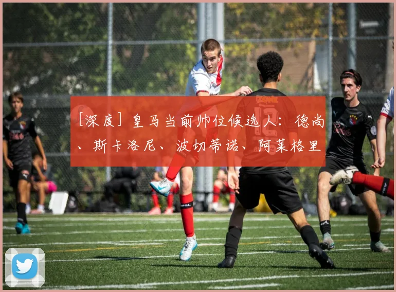 [深度] 皇马当前帅位候选人：德尚、斯卡洛尼、波切蒂诺、阿莱格里、穆帅